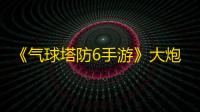 《气球塔防6手游》大炮升级技巧